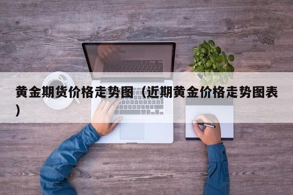 黄金期货价格走势图（近期黄金价格走势图表）