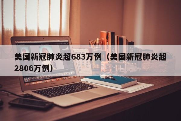 美国新冠肺炎超683万例（美国新冠肺炎超2806万例）