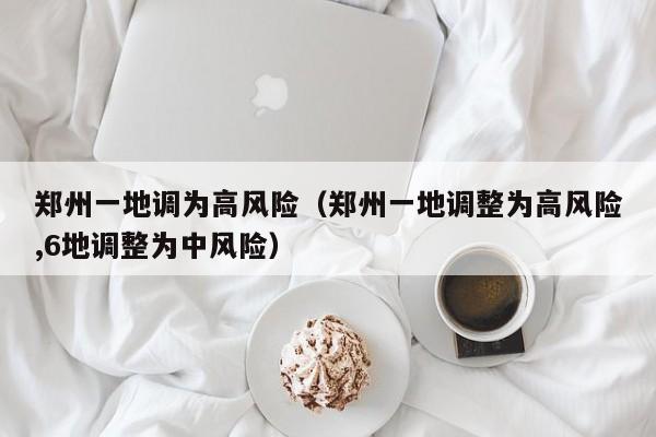 郑州一地调为高风险（郑州一地调整为高风险,6地调整为中风险）