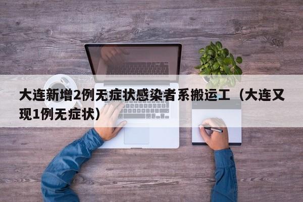 大连新增2例无症状感染者系搬运工（大连又现1例无症状）
