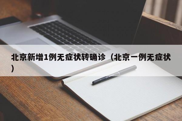 北京新增1例无症状转确诊（北京一例无症状）