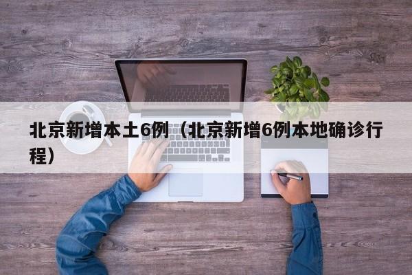 北京新增本土6例（北京新增6例本地确诊行程）