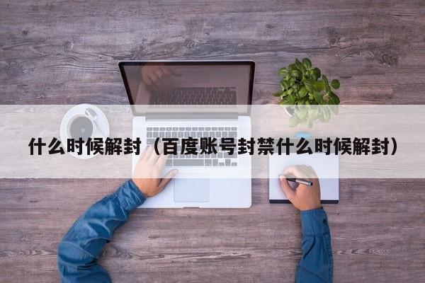 什么时候解封（百度账号封禁什么时候解封）