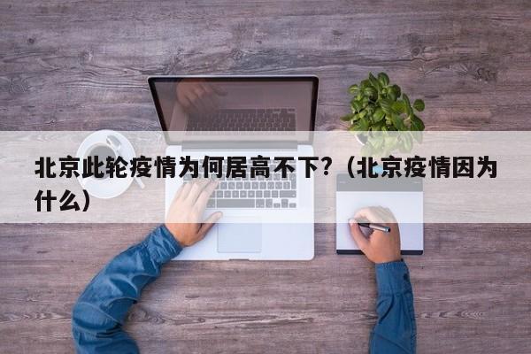 北京此轮疫情为何居高不下?（北京疫情因为什么）