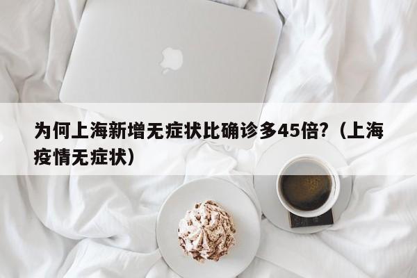 为何上海新增无症状比确诊多45倍?（上海疫情无症状）