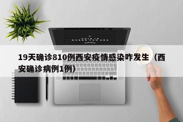 19天确诊810例西安疫情感染咋发生（西安确诊病例1例）