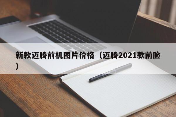 新款迈腾前机图片价格（迈腾2021款前脸）