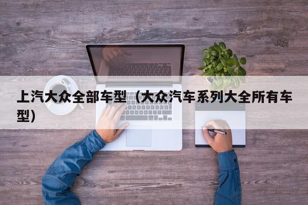 上汽大众全部车型（大众汽车系列大全所有车型）