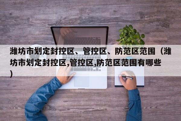 潍坊市划定封控区、管控区、防范区范围（潍坊市划定封控区,管控区,防范区范围有哪些）