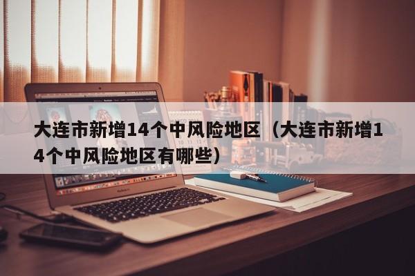 大连市新增14个中风险地区（大连市新增14个中风险地区有哪些）