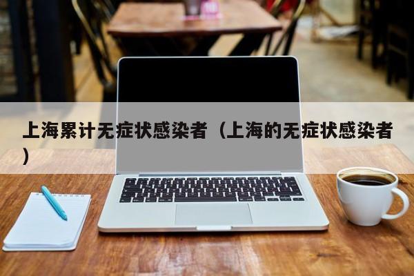 上海累计无症状感染者（上海的无症状感染者）