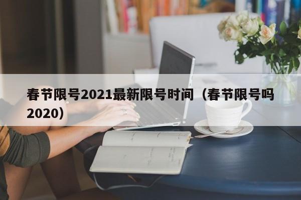 春节限号2021最新限号时间（春节限号吗2020）