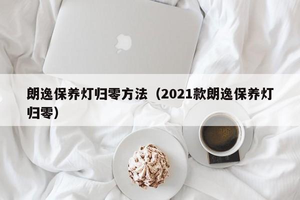 朗逸保养灯归零方法（2021款朗逸保养灯归零）