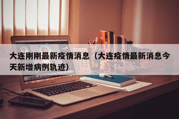 大连刚刚最新疫情消息（大连疫情最新消息今天新增病例轨迹）