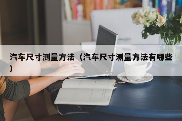 汽车尺寸测量方法（汽车尺寸测量方法有哪些）