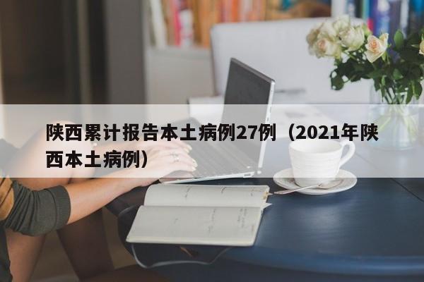 陕西累计报告本土病例27例（2021年陕西本土病例）