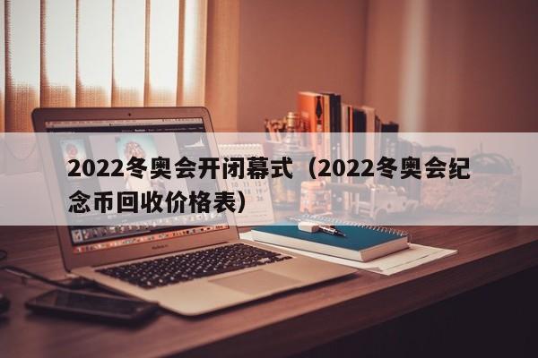 2022冬奥会开闭幕式（2022冬奥会纪念币回收价格表）