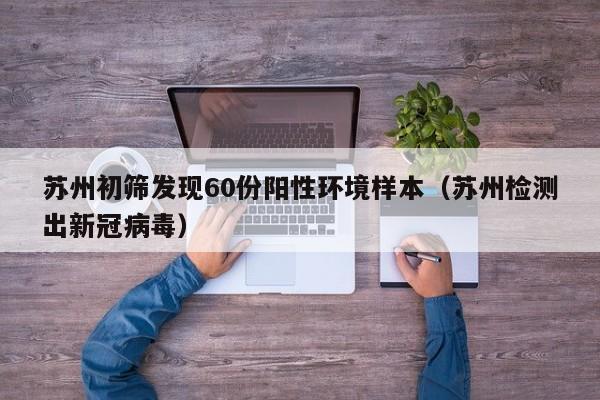 苏州初筛发现60份阳性环境样本（苏州检测出新冠病毒）