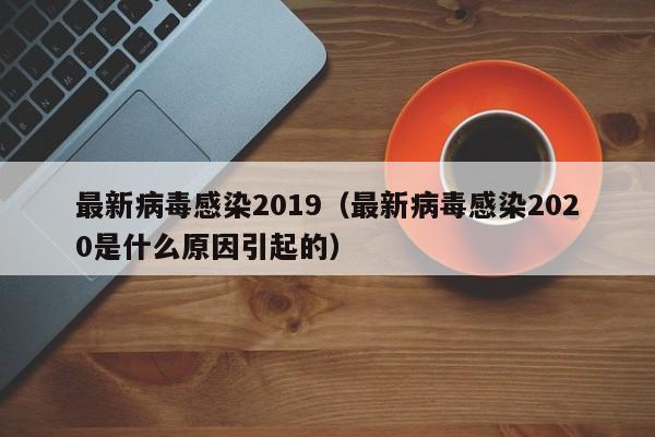 最新病毒感染2019（最新病毒感染2020是什么原因引起的）