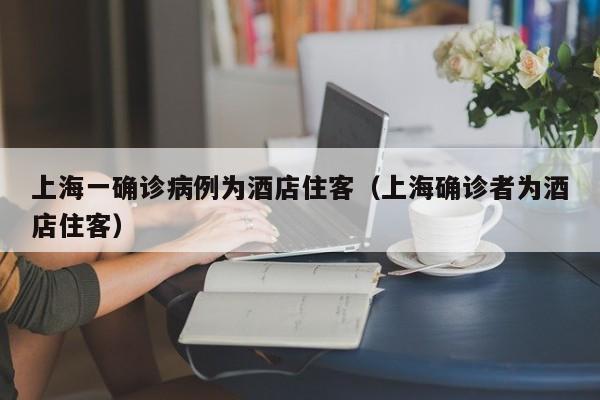 上海一确诊病例为酒店住客（上海确诊者为酒店住客）