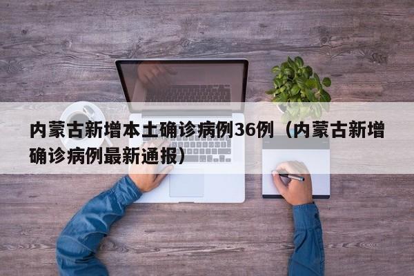 内蒙古新增本土确诊病例36例（内蒙古新增确诊病例最新通报）