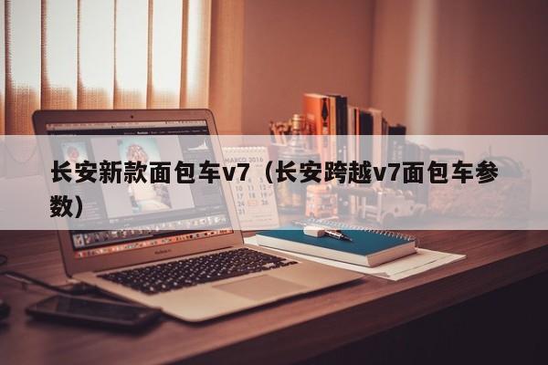长安新款面包车v7（长安跨越v7面包车参数）
