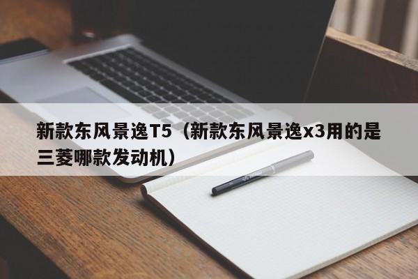 新款东风景逸T5（新款东风景逸x3用的是三菱哪款发动机）
