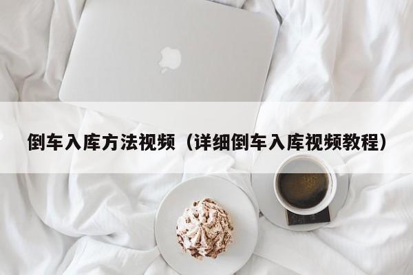 倒车入库方法视频（详细倒车入库视频教程）