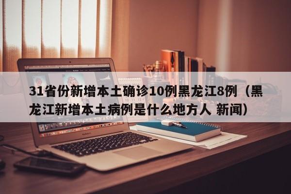 31省份新增本土确诊10例黑龙江8例（黑龙江新增本土病例是什么地方人 新闻）
