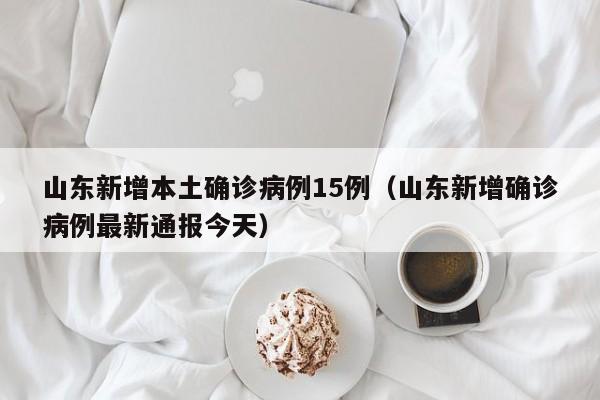山东新增本土确诊病例15例（山东新增确诊病例最新通报今天）