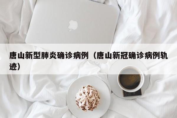 唐山新型肺炎确诊病例（唐山新冠确诊病例轨迹）