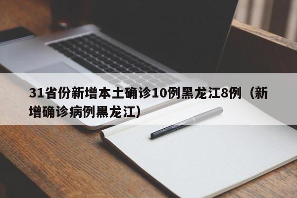 31省份新增本土确诊10例黑龙江8例（新增确诊病例黑龙江）