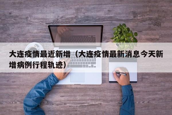 大连疫情最近新增（大连疫情最新消息今天新增病例行程轨迹）