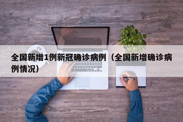 全国新增1例新冠确诊病例（全国新增确诊病例情况）