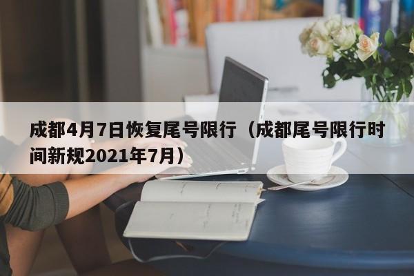 成都4月7日恢复尾号限行（成都尾号限行时间新规2021年7月）