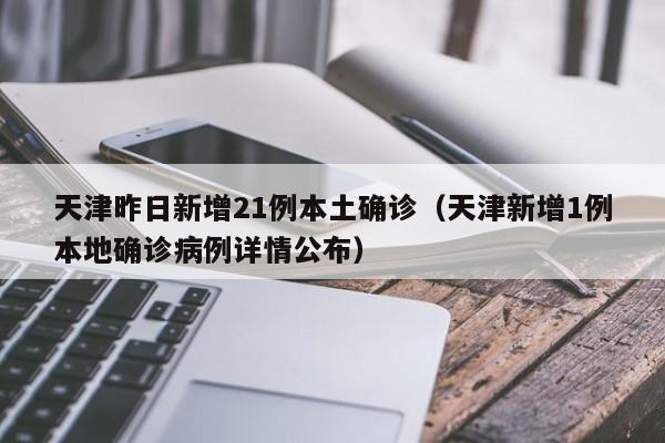 天津昨日新增21例本土确诊（天津新增1例本地确诊病例详情公布）