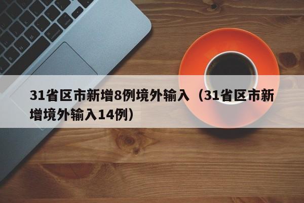 31省区市新增8例境外输入（31省区市新增境外输入14例）
