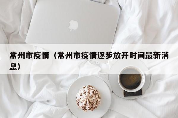 常州市疫情（常州市疫情逐步放开时间最新消息）