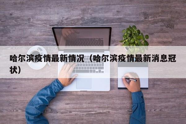 哈尔滨疫情最新情况（哈尔滨疫情最新消息冠状）