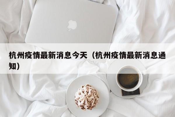 杭州疫情最新消息今天（杭州疫情最新消息通知）