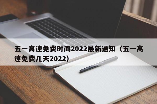 五一高速免费时间2022最新通知（五一高速免费几天2022）