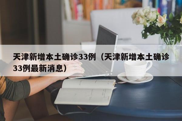 天津新增本土确诊33例（天津新增本土确诊33例最新消息）