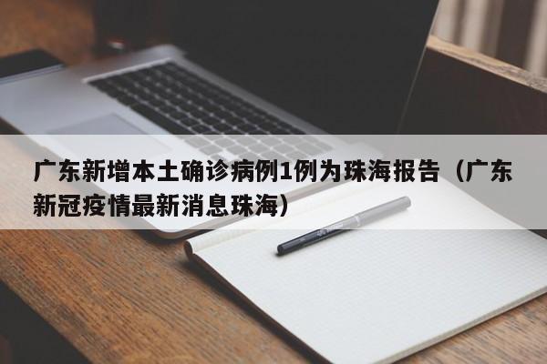 广东新增本土确诊病例1例为珠海报告（广东新冠疫情最新消息珠海）