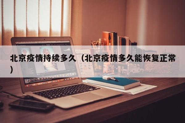 北京疫情持续多久（北京疫情多久能恢复正常）