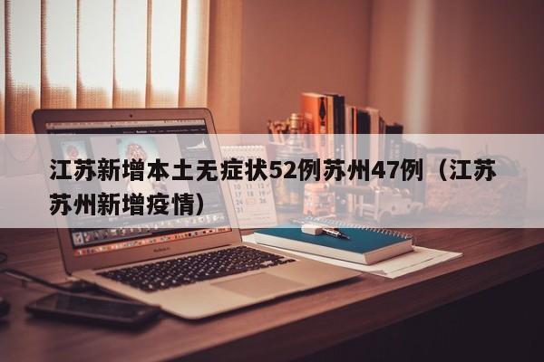 江苏新增本土无症状52例苏州47例（江苏苏州新增疫情）