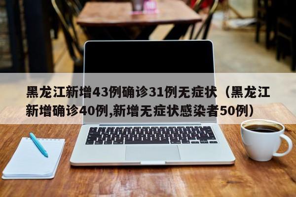 黑龙江新增43例确诊31例无症状（黑龙江新增确诊40例,新增无症状感染者50例）
