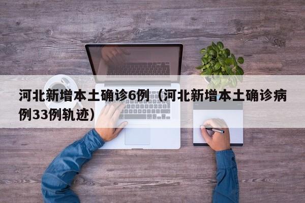 河北新增本土确诊6例（河北新增本土确诊病例33例轨迹）