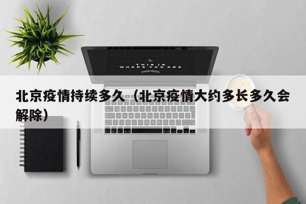 北京疫情持续多久（北京疫情大约多长多久会解除）