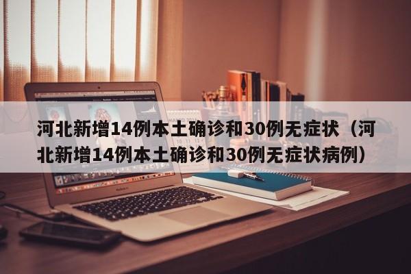河北新增14例本土确诊和30例无症状（河北新增14例本土确诊和30例无症状病例）
