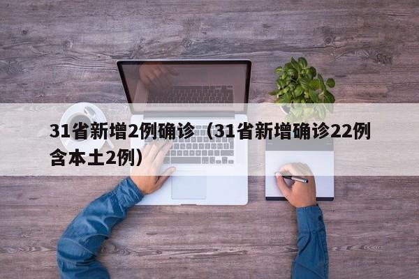 31省新增2例确诊（31省新增确诊22例含本土2例）